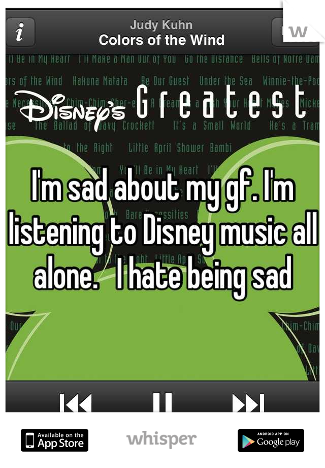 I'm sad about my gf. I'm listening to Disney music all alone.   I hate being sad