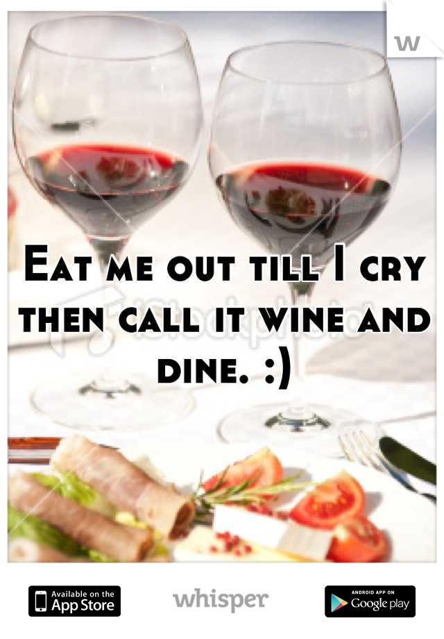 Eat me out till I cry then call it wine and dine. :)