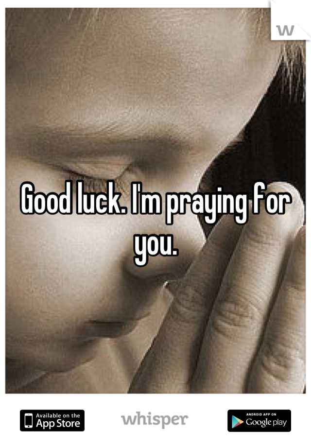 Good luck. I'm praying for you.