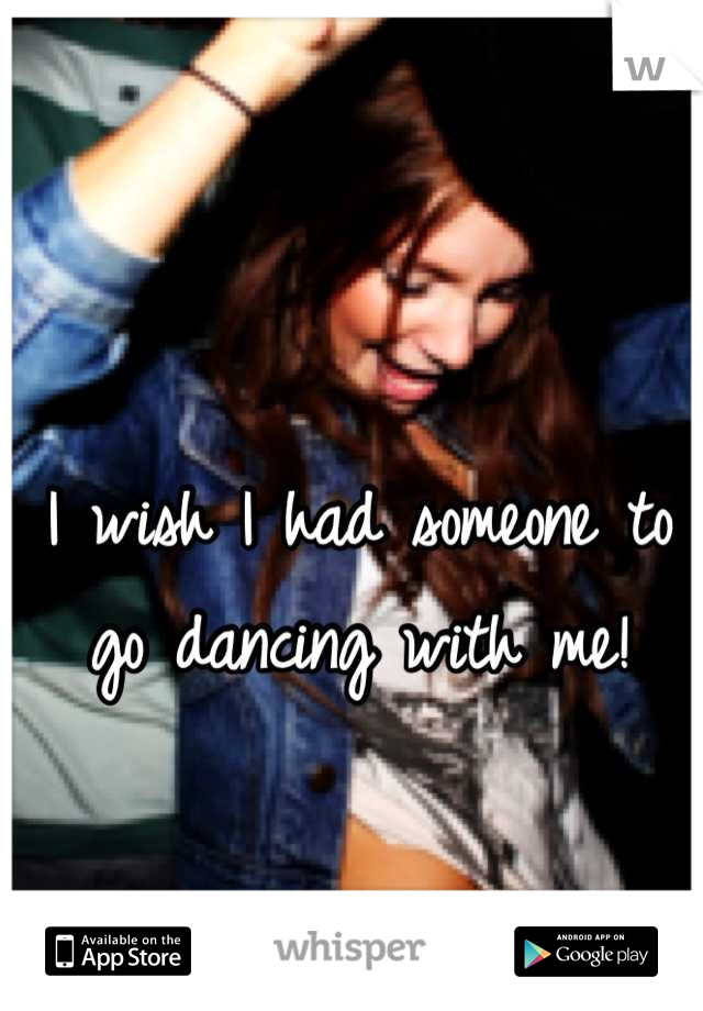 I wish I had someone to go dancing with me!