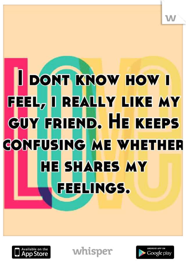 I dont know how i feel, i really like my guy friend. He keeps confusing me whether he shares my feelings.