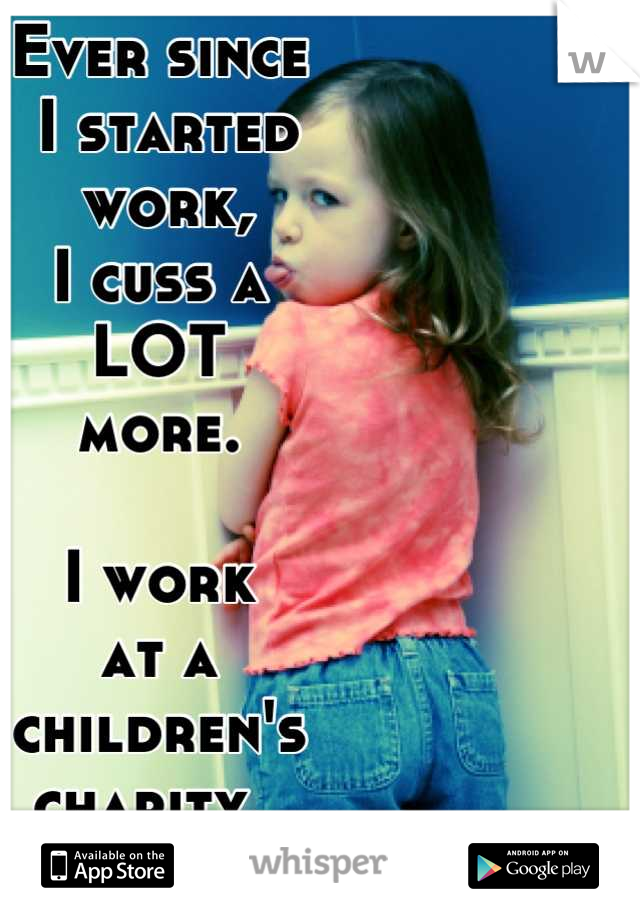 Ever since
 I started
 work,
I cuss a 
LOT 
more.

I work 
at a 
children's 
charity. 