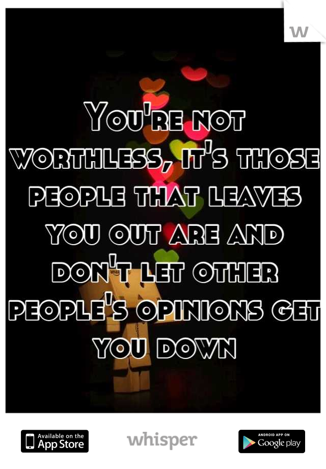 You're not worthless, it's those people that leaves you out are and don't let other people's opinions get you down