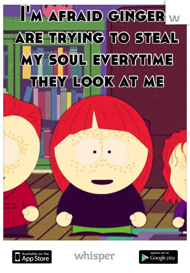 I'm afraid gingers are trying to steal my soul everytime they look at me