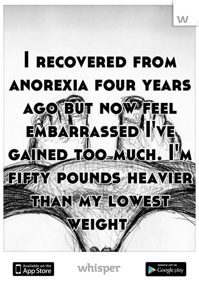 I recovered from anorexia four years ago but now feel embarrassed I've gained too much. I'm fifty pounds heavier than my lowest weight 