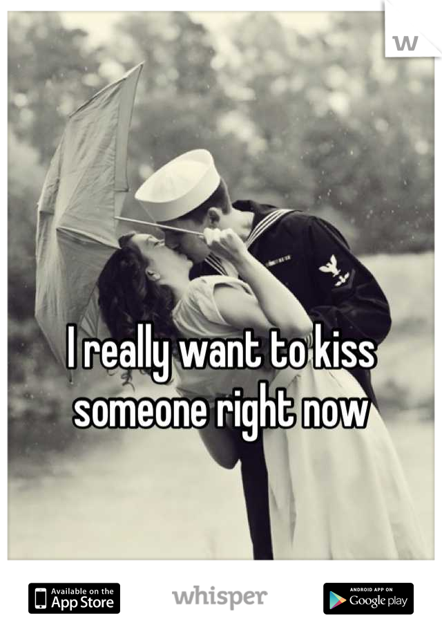 I really want to kiss someone right now