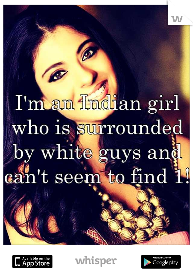 I'm an Indian girl who is surrounded by white guys and can't seem to find 1! 