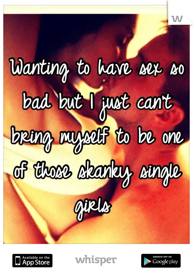 Wanting to have sex so bad but I just can't bring myself to be one of those skanky single girls 