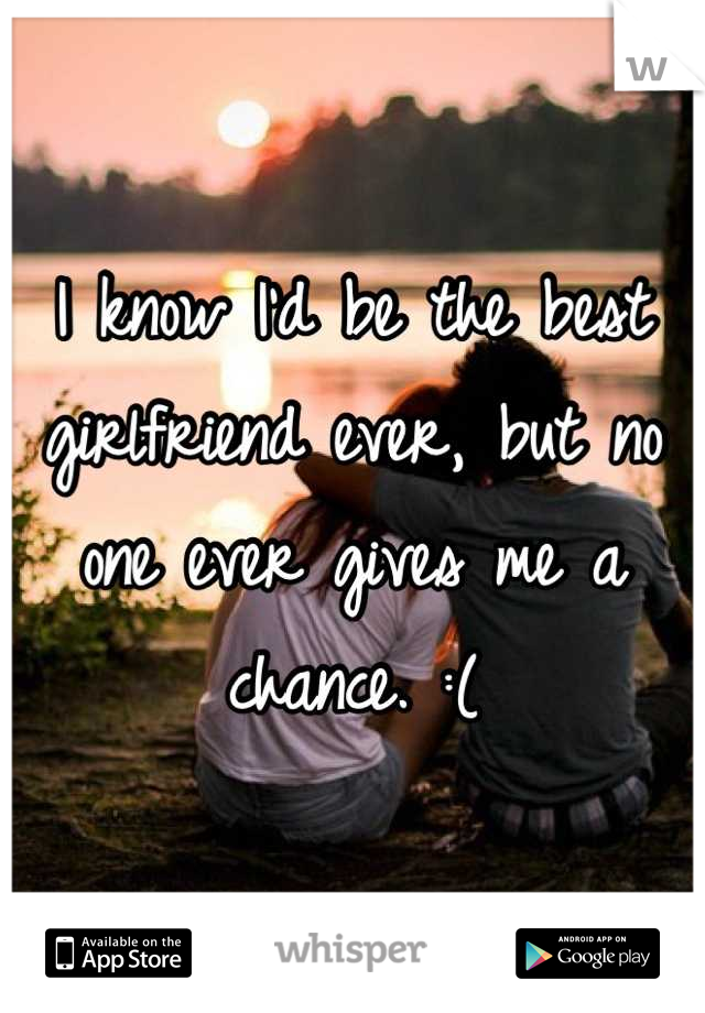 I know I'd be the best girlfriend ever, but no one ever gives me a chance. :(