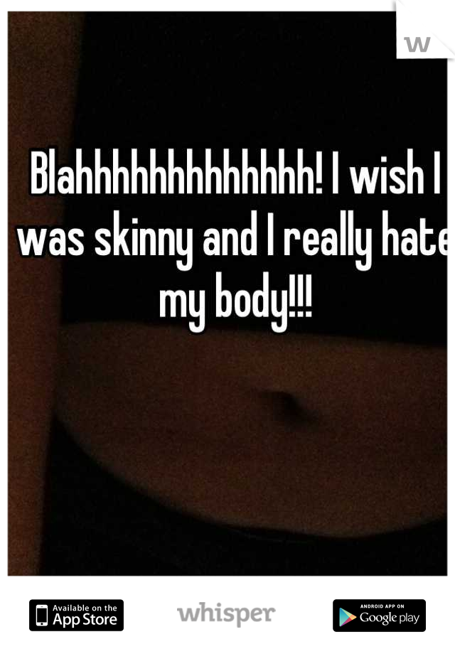Blahhhhhhhhhhhhh! I wish I was skinny and I really hate my body!!!