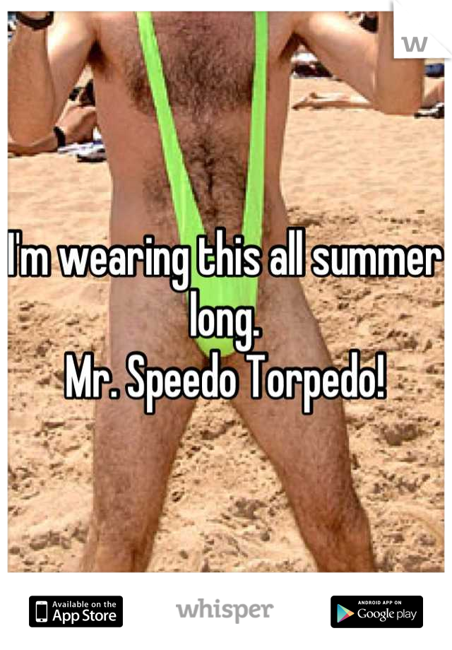 I'm wearing this all summer long. 
Mr. Speedo Torpedo!
 