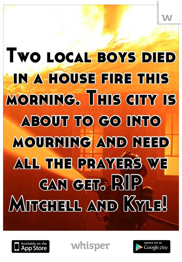 Two local boys died in a house fire this morning. This city is about to go into mourning and need all the prayers we can get. RIP Mitchell and Kyle! 