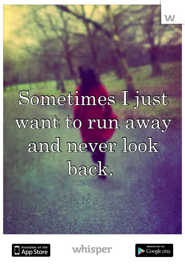 Sometimes I just want to run away and never look back. 