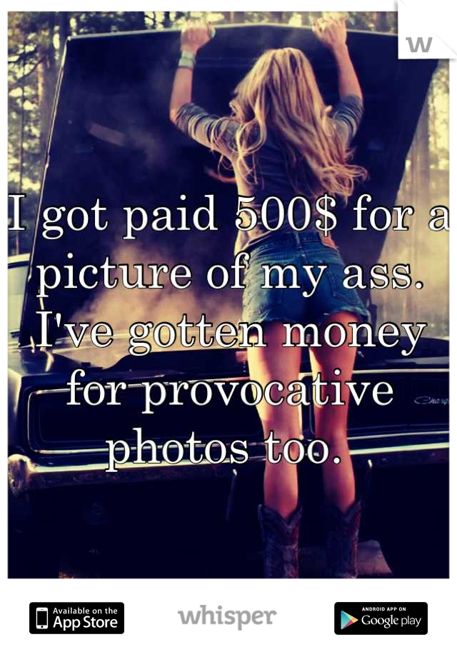 I got paid 500$ for a picture of my ass. I've gotten money for provocative photos too. 