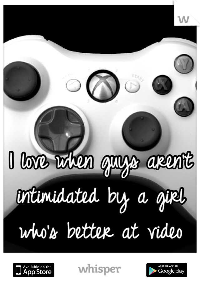 I love when guys aren't intimidated by a girl who's better at video games then they are..