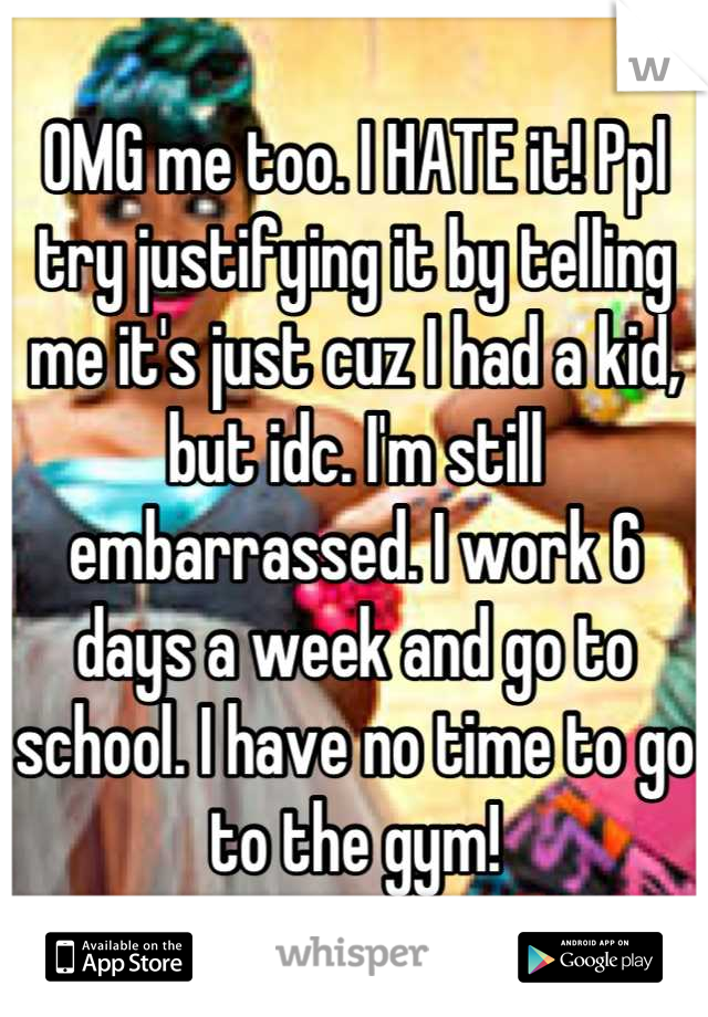 OMG me too. I HATE it! Ppl try justifying it by telling me it's just cuz I had a kid, but idc. I'm still embarrassed. I work 6 days a week and go to school. I have no time to go to the gym!