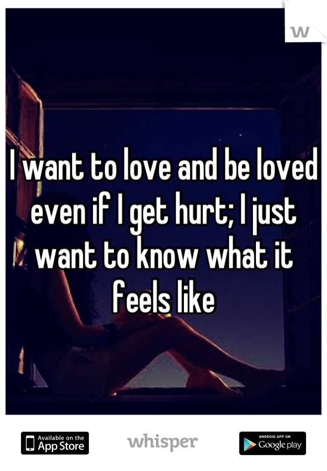 I want to love and be loved even if I get hurt; I just want to know what it feels like