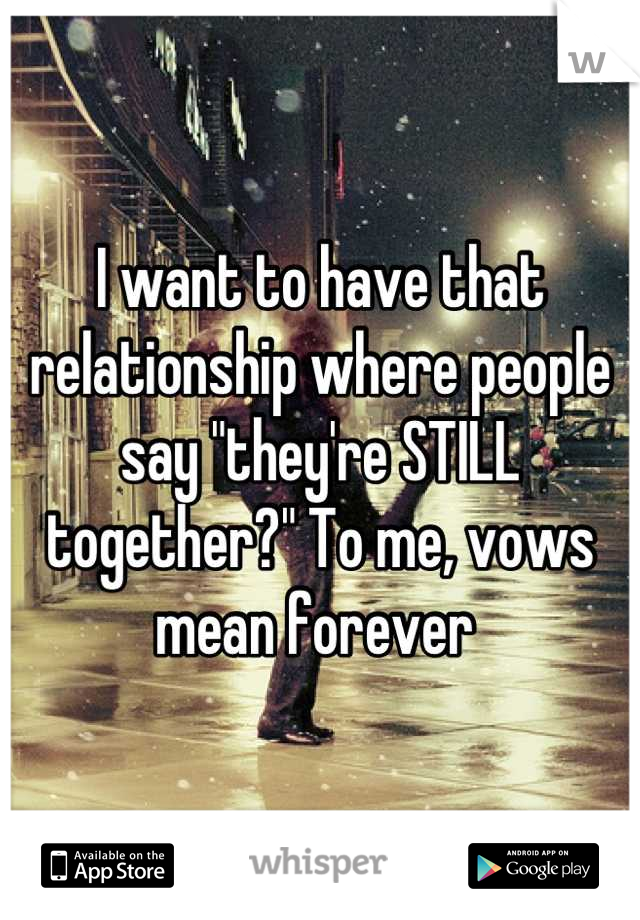 I want to have that relationship where people say "they're STILL together?" To me, vows mean forever 