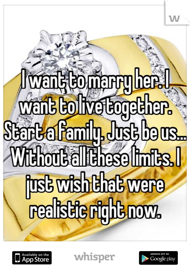 I want to marry her. I want to live together. Start a family. Just be us... Without all these limits. I just wish that were realistic right now.