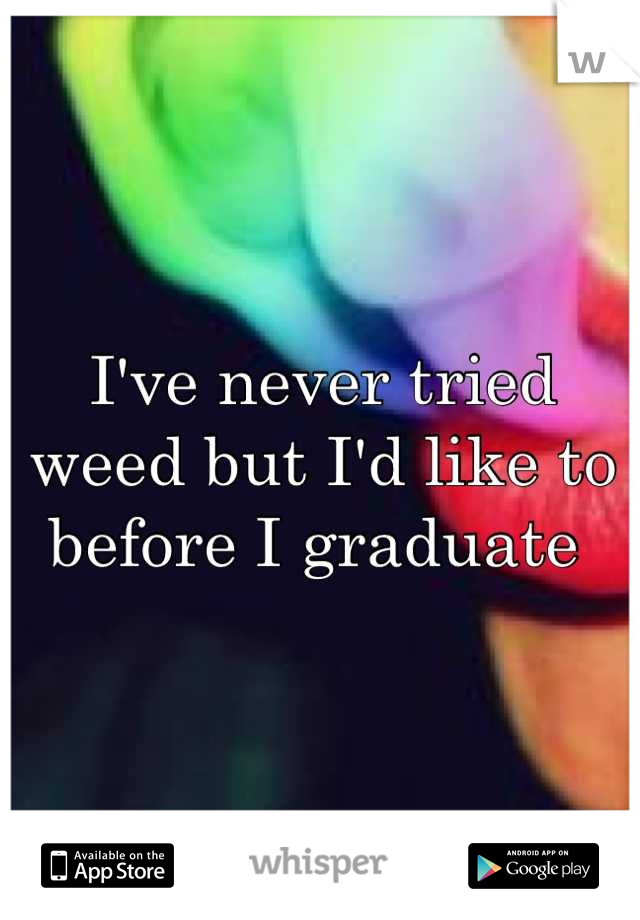 I've never tried weed but I'd like to before I graduate 