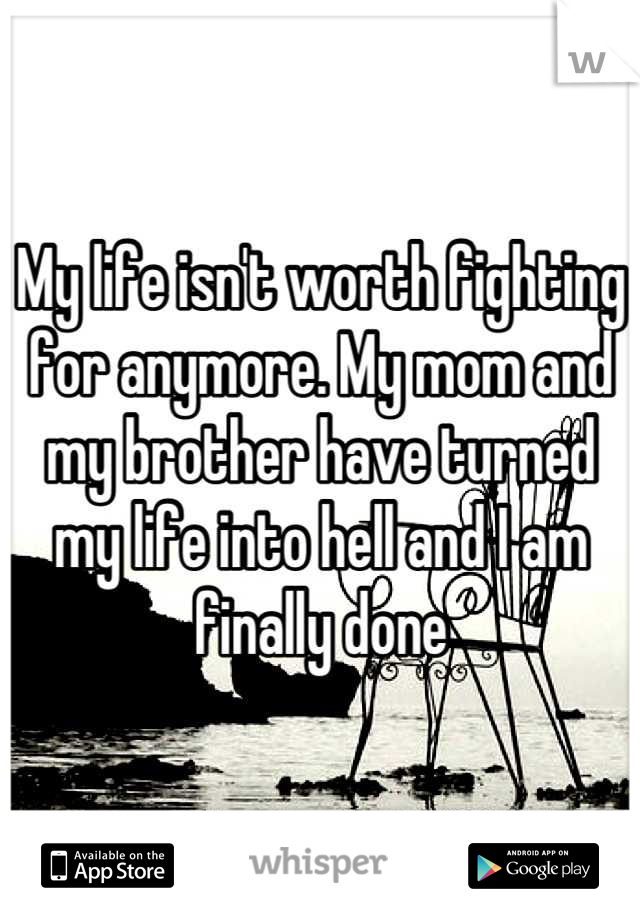 My life isn't worth fighting for anymore. My mom and my brother have turned my life into hell and I am finally done