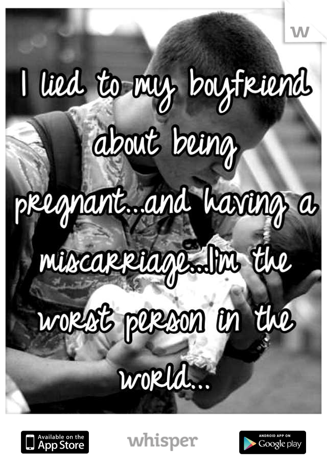 I lied to my boyfriend about being pregnant...and having a miscarriage...I'm the worst person in the world...