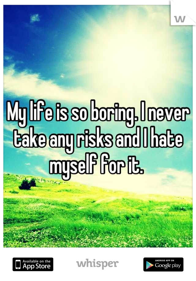 My life is so boring. I never take any risks and I hate myself for it. 