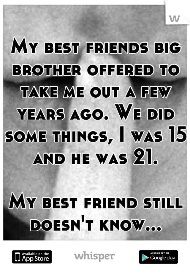 My best friends big brother offered to take me out a few years ago. We did some things, I was 15 and he was 21.

My best friend still doesn't know...