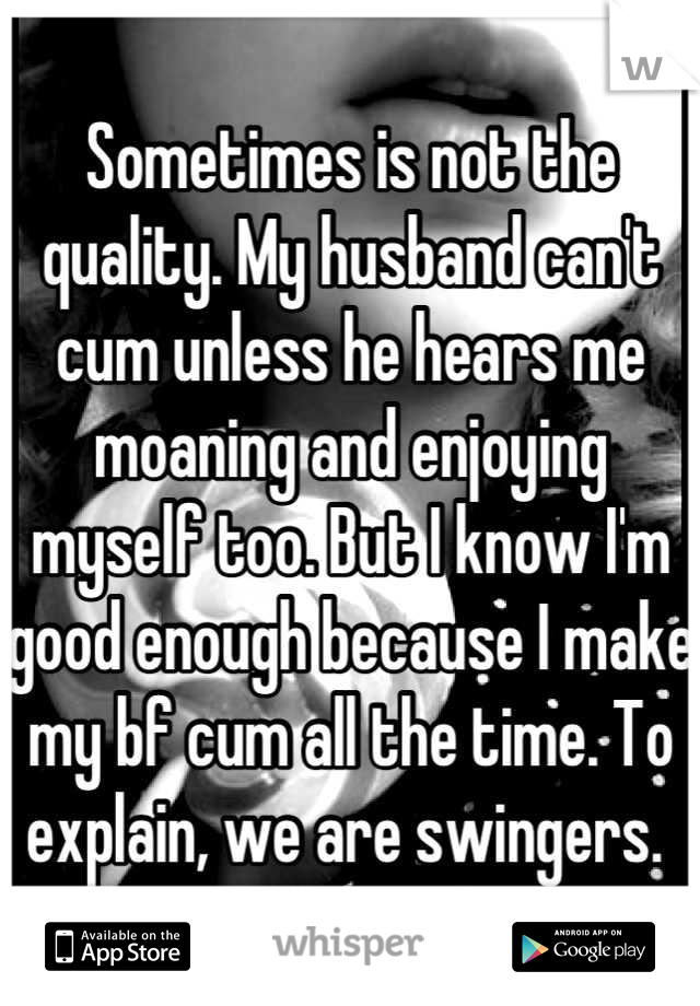 Sometimes is not the quality. My husband can't cum unless he hears me moaning and enjoying myself too. But I know I'm good enough because I make my bf cum all the time. To explain, we are swingers. 