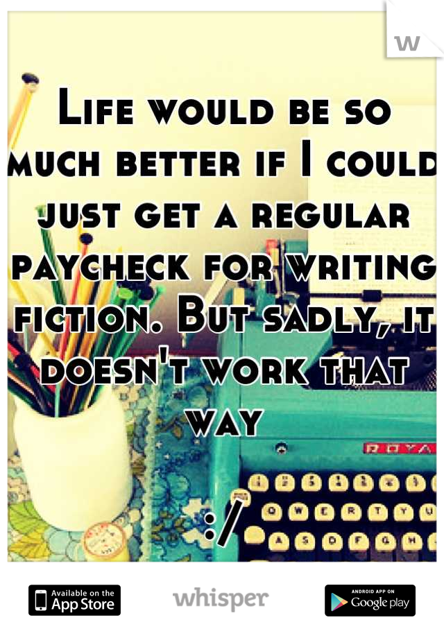 Life would be so much better if I could just get a regular paycheck for writing fiction. But sadly, it doesn't work that way 

:/