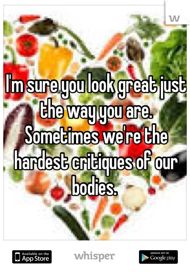 I'm sure you look great just the way you are. Sometimes we're the hardest critiques of our bodies. 