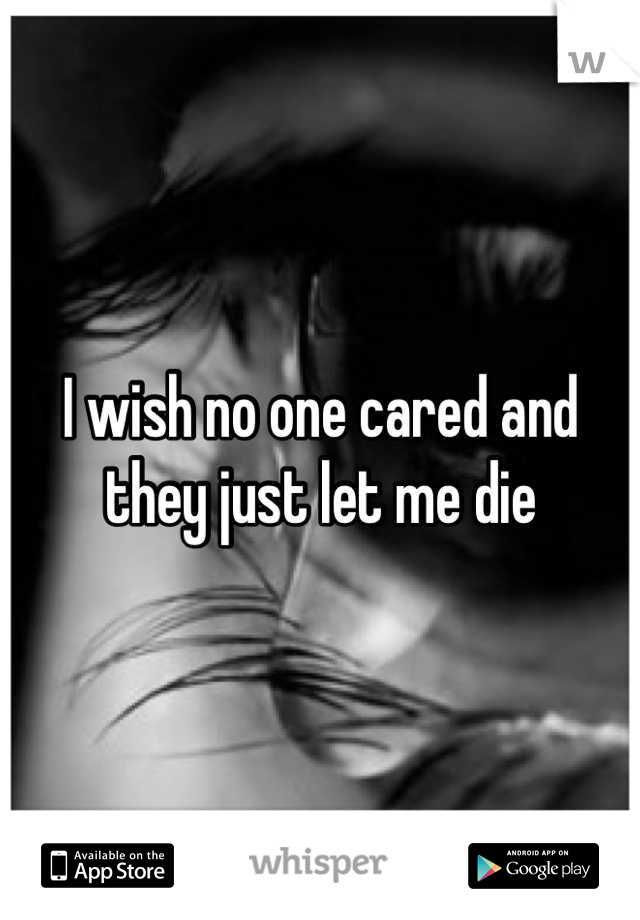 I wish no one cared and they just let me die