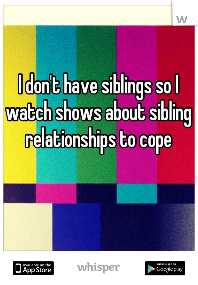 I don't have siblings so I watch shows about sibling relationships to cope
