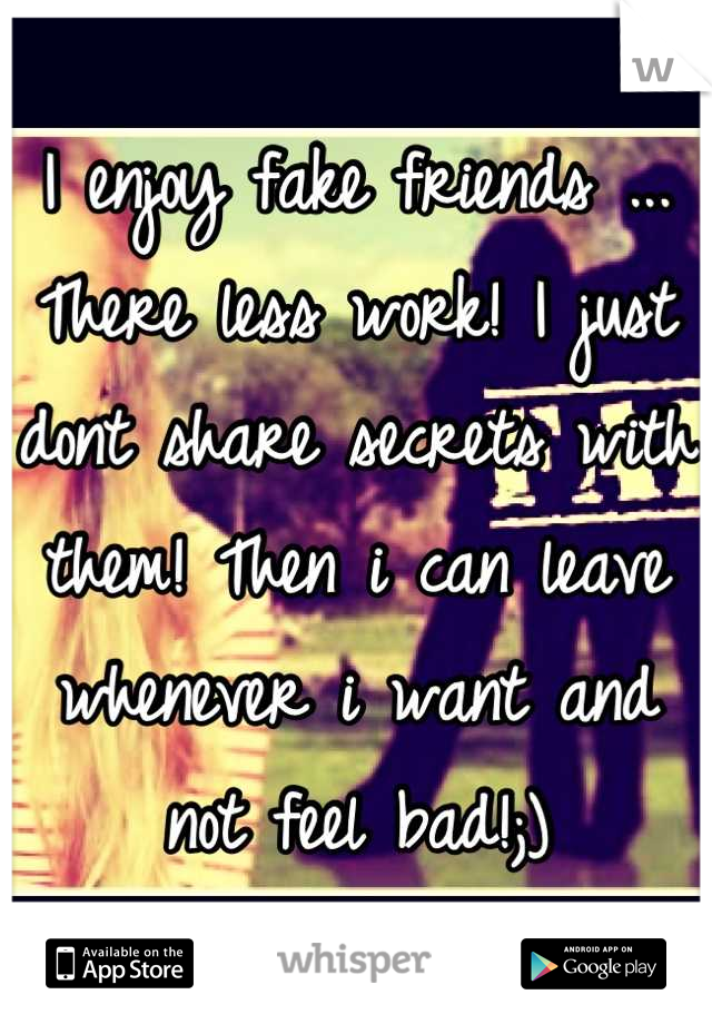 I enjoy fake friends ... There less work! I just dont share secrets with them! Then i can leave whenever i want and not feel bad!;)