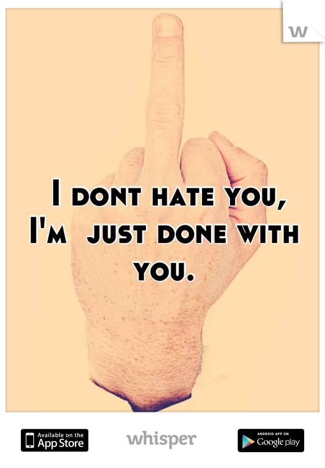  I dont hate you, 
I'm  just done with you.