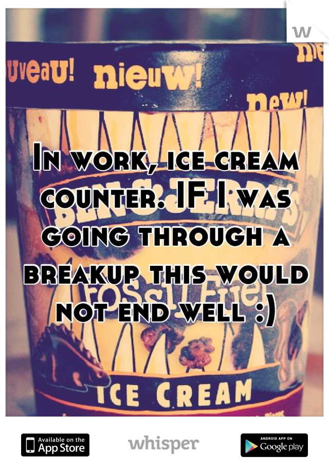 In work, ice cream counter. IF I was going through a breakup this would not end well :)
