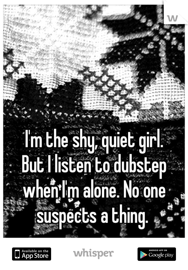I'm the shy, quiet girl. 
But I listen to dubstep 
when I'm alone. No one 
suspects a thing. 