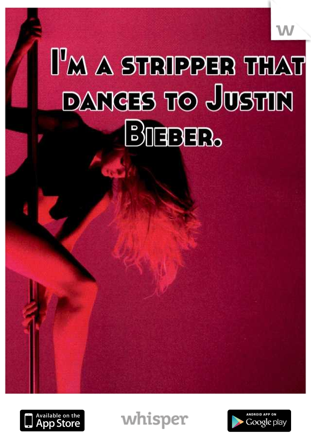 I'm a stripper that dances to Justin Bieber. 