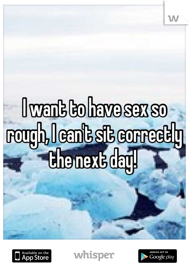 I want to have sex so rough, I can't sit correctly the next day! 