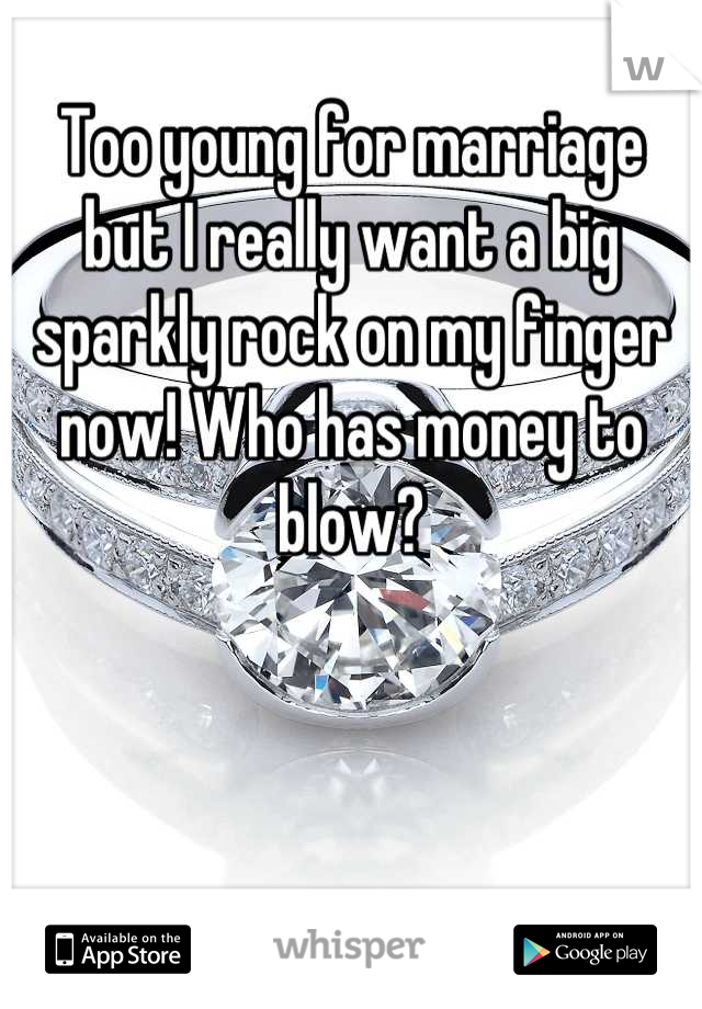 Too young for marriage but I really want a big sparkly rock on my finger now! Who has money to blow?