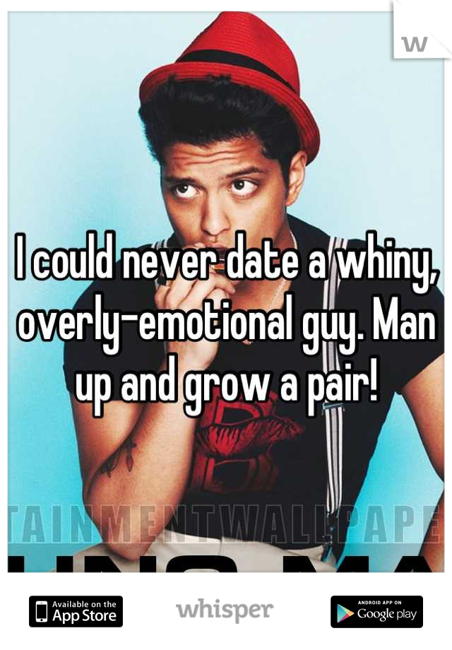 I could never date a whiny, overly-emotional guy. Man up and grow a pair!