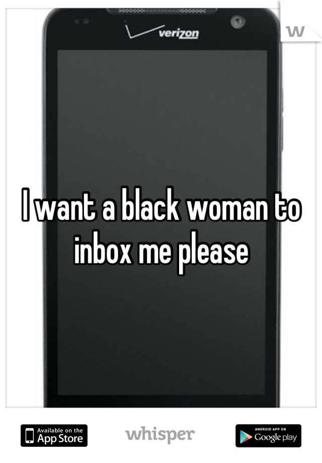 I want a black woman to inbox me please