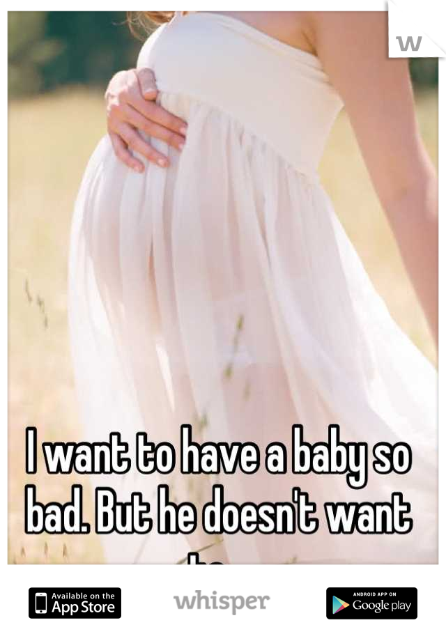I want to have a baby so bad. But he doesn't want to...