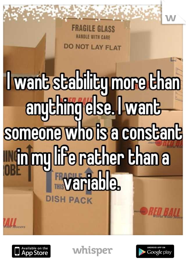 I want stability more than anything else. I want someone who is a constant in my life rather than a variable. 