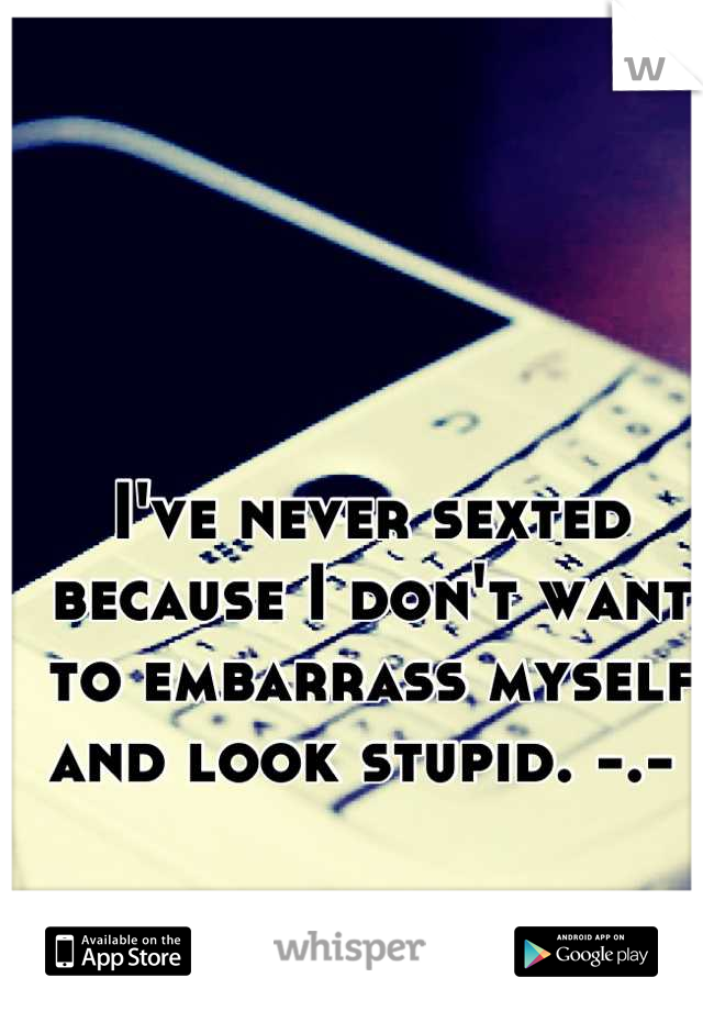 I've never sexted because I don't want to embarrass myself and look stupid. -.- 