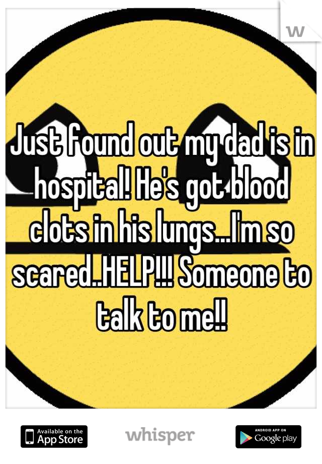 Just found out my dad is in hospital! He's got blood clots in his lungs...I'm so scared..HELP!!! Someone to talk to me!!