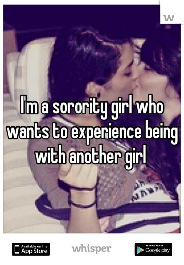 I'm a sorority girl who wants to experience being with another girl 