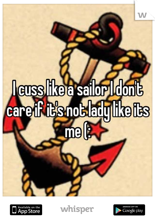 I cuss like a sailor I don't care if it's not lady like its me (: