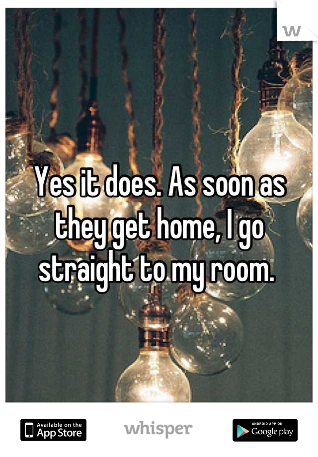 Yes it does. As soon as they get home, I go straight to my room. 