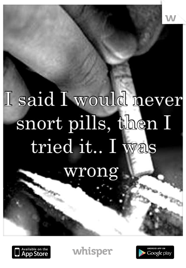 I said I would never snort pills, then I tried it.. I was wrong 